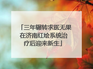 三年辗转求医无果 在济南红绘系统治疗后迎来新生