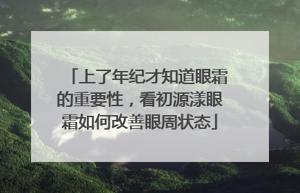 上了年纪才知道眼霜的重要性，看初源漾眼霜如何改善眼周状态