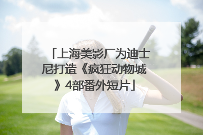 上海美影厂为迪士尼打造《疯狂动物城》4部番外短片