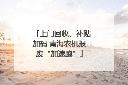 上门回收、补贴加码 青海农机报废“加速跑”