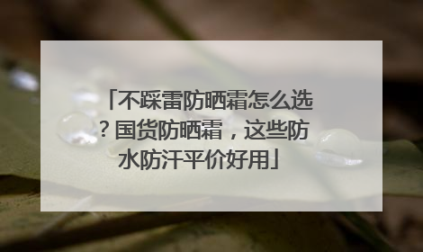 不踩雷防晒霜怎么选？国货防晒霜，这些防水防汗平价好用