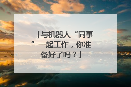 与机器人“同事”一起工作，你准备好了吗？