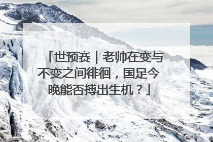 世预赛｜老帅在变与不变之间徘徊，国足今晚能否搏出生机？