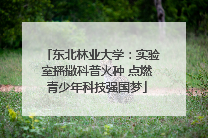 东北林业大学：实验室播撒科普火种 点燃青少年科技强国梦