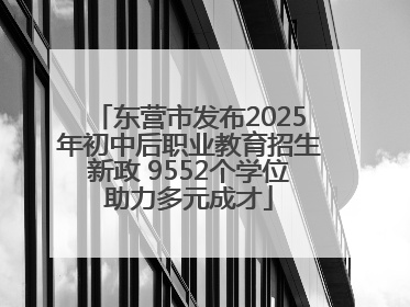 东营市发布2025年初中后职业教育招生新政 9552个学位助力多元成才