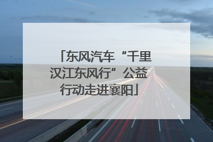 东风汽车“千里汉江东风行”公益行动走进襄阳
