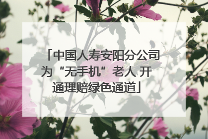 中国人寿安阳分公司为“无手机”老人 开通理赔绿色通道