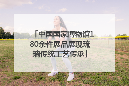中国国家博物馆180余件展品展现琉璃传统工艺传承