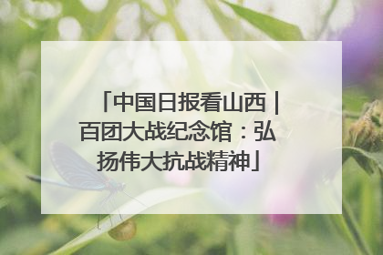 中国日报看山西｜百团大战纪念馆：弘扬伟大抗战精神