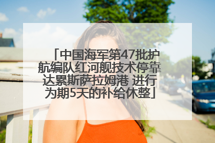 中国海军第47批护航编队红河舰技术停靠达累斯萨拉姆港 进行为期5天的补给休整