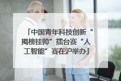 中国青年科技创新“揭榜挂帅”擂台赛“人工智能”赛在沪举办