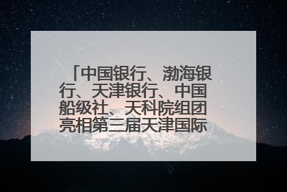 中国银行、渤海银行、天津银行、中国船级社、天科院组团亮相第三届天津国际航运展 输出航运服务“中国方案”