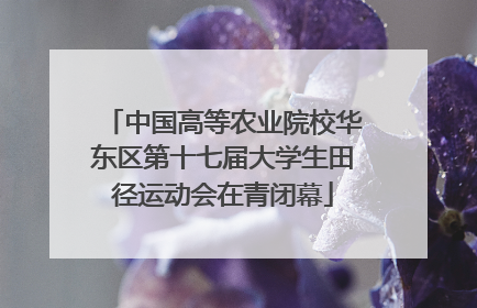 中国高等农业院校华东区第十七届大学生田径运动会在青闭幕