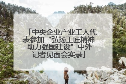 中央企业产业工人代表参加“弘扬工匠精神 助力强国建设”中外记者见面会实录