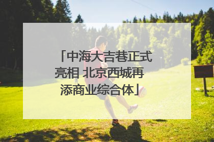 中海大吉巷正式亮相 北京西城再添商业综合体