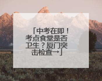 中考在即！考点食堂是否卫生？厦门突击检查→
