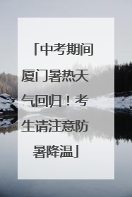 中考期间厦门暑热天气回归！考生请注意防暑降温