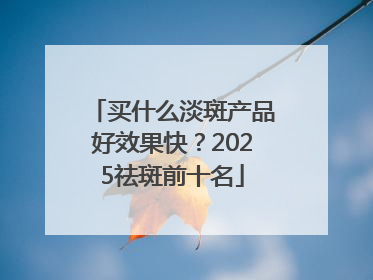 买什么淡斑产品好效果快？2025祛斑前十名