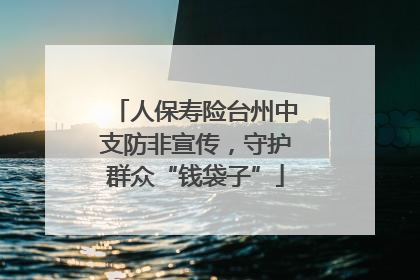 人保寿险台州中支防非宣传，守护群众“钱袋子”