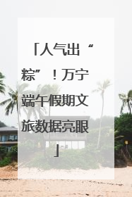 人气出“粽”！万宁端午假期文旅数据亮眼