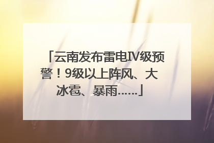 云南发布雷电Ⅳ级预警！9级以上阵风、大冰雹、暴雨……