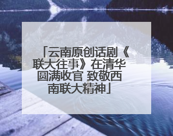 云南原创话剧《联大往事》在清华圆满收官 致敬西南联大精神