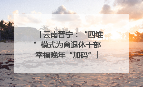 云南晋宁：“四维”模式为离退休干部幸福晚年“加码”