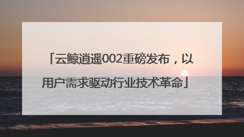 云鲸逍遥002重磅发布，以用户需求驱动行业技术革命