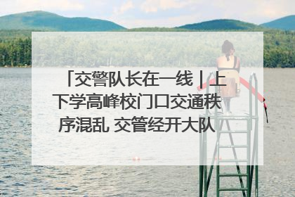 交警队长在一线｜上下学高峰校门口交通秩序混乱 交管经开大队多举措进行整治