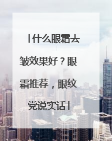 什么眼霜去皱效果好？眼霜推荐，眼纹党说实话