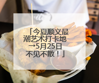 今夏顺义最潮艺术打卡地→5月25日不见不散！