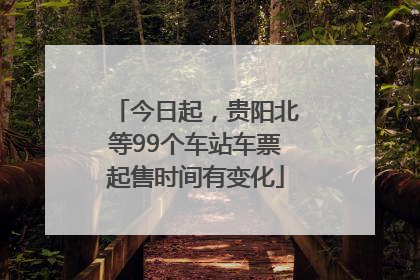 今日起，贵阳北等99个车站车票起售时间有变化