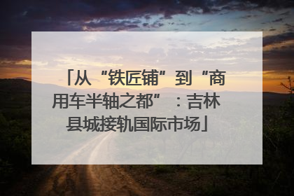 从“铁匠铺”到“商用车半轴之都”：吉林县城接轨国际市场