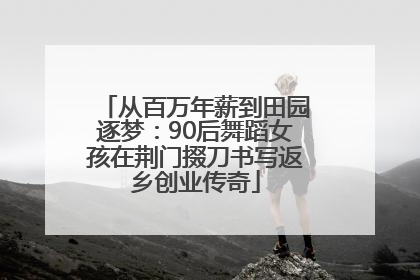 从百万年薪到田园逐梦：90后舞蹈女孩在荆门掇刀书写返乡创业传奇