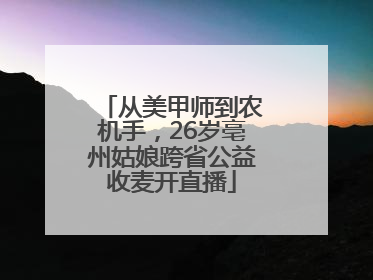 从美甲师到农机手，26岁亳州姑娘跨省公益收麦开直播