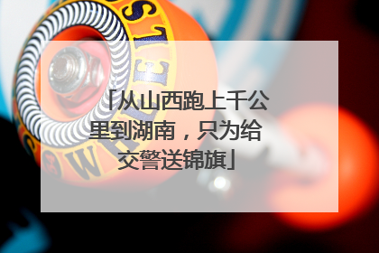 从山西跑上千公里到湖南，只为给交警送锦旗