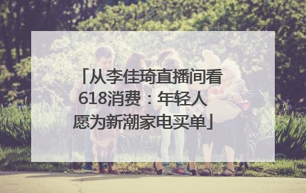 从李佳琦直播间看618消费：年轻人愿为新潮家电买单