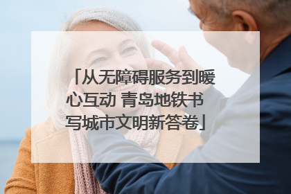 从无障碍服务到暖心互动 青岛地铁书写城市文明新答卷