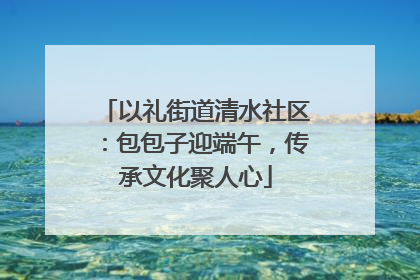 以礼街道清水社区：包包子迎端午，传承文化聚人心