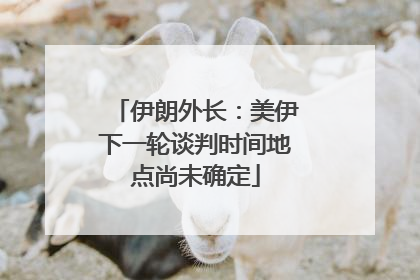 伊朗外长：美伊下一轮谈判时间地点尚未确定