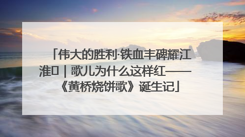 伟大的胜利·铁血丰碑耀江淮⑫｜歌儿为什么这样红——《黄桥烧饼歌》诞生记