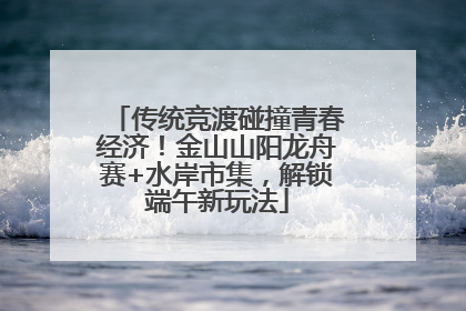 传统竞渡碰撞青春经济！金山山阳龙舟赛+水岸市集，解锁端午新玩法