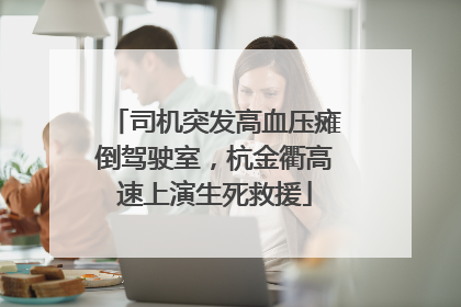 司机突发高血压瘫倒驾驶室，杭金衢高速上演生死救援