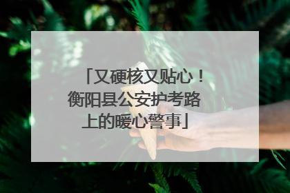 又硬核又贴心！衡阳县公安护考路上的暖心警事