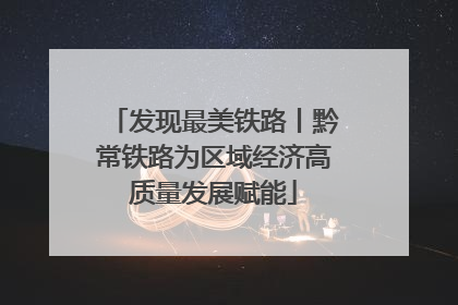 发现最美铁路丨黔常铁路为区域经济高质量发展赋能