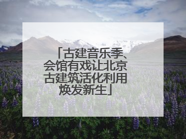 古建音乐季、会馆有戏让北京古建筑活化利用焕发新生