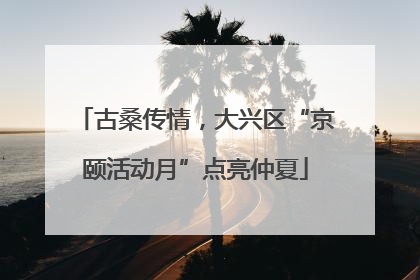 古桑传情，大兴区“京颐活动月”点亮仲夏