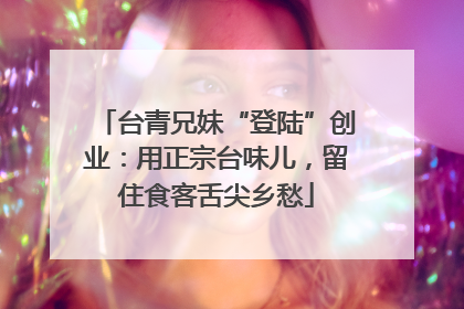 台青兄妹“登陆”创业：用正宗台味儿，留住食客舌尖乡愁