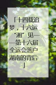 十四载追梦，十六运“湘”见——第十六届全运会落户湖南的背后