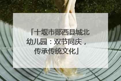 十堰市郧西县城北幼儿园：双节同庆，传承传统文化